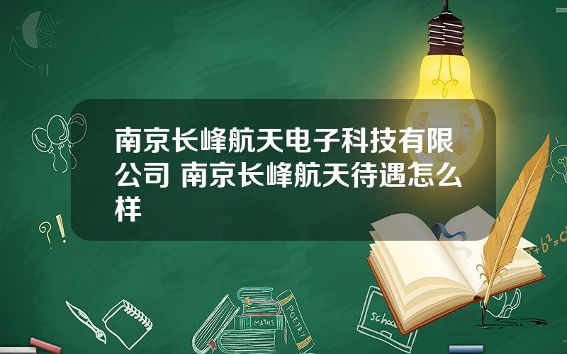 南京长峰航天电子科技有限公司 南京长峰航天待遇怎么样